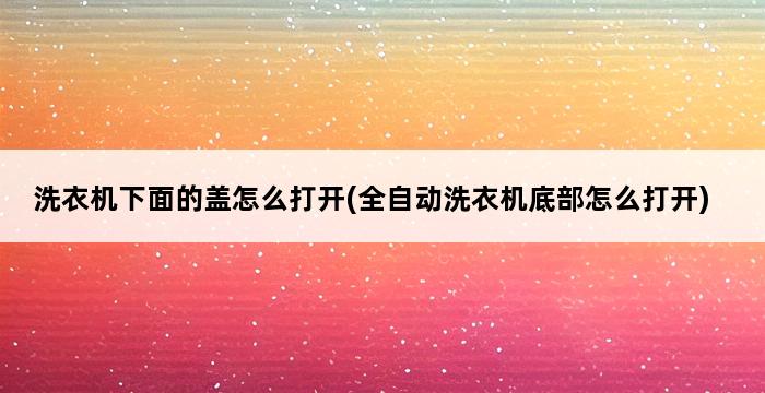 洗衣机下面的盖怎么打开(全自动洗衣机底部怎么打开) 