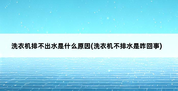 洗衣机排不出水是什么原因(洗衣机不排水是咋回事) 