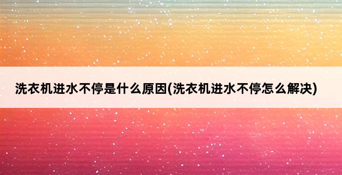 洗衣机进水不停是什么原因(洗衣机进水不停怎么解决) 