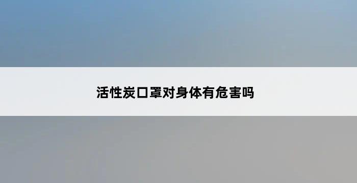 活性炭口罩对身体有危害吗 