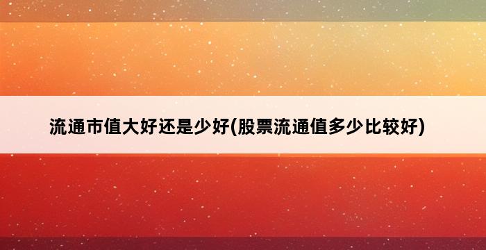 流通市值大好还是少好(股票流通值多少比较好) 