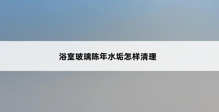 浴室玻璃陈年水垢怎样清理 