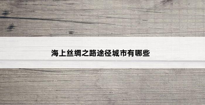 海上丝绸之路途径城市有哪些 