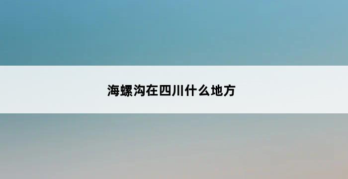 海螺沟在四川什么地方 