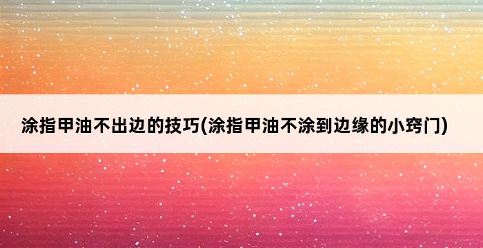 涂指甲油不出边的技巧(涂指甲油不涂到边缘的小窍门) 