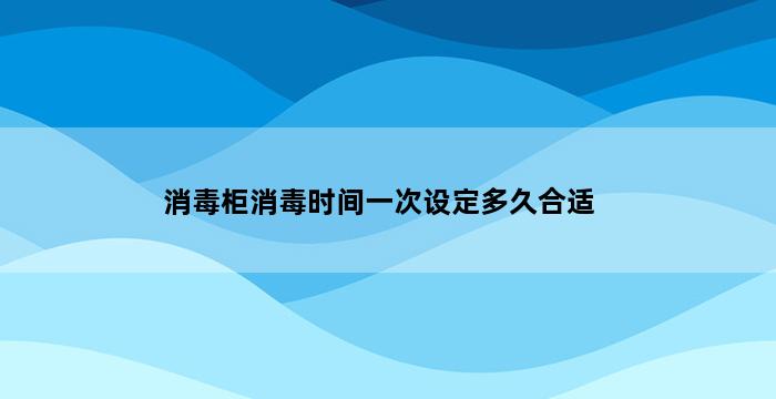 消毒柜消毒时间一次设定多久合适 