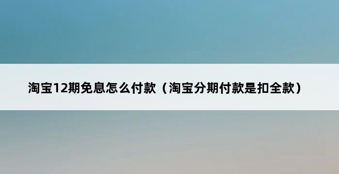 淘宝12期免息怎么付款（淘宝分期付款是扣全款） 