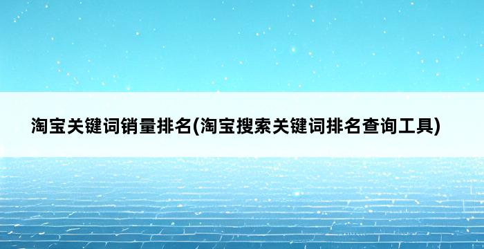 淘宝关键词销量排名(淘宝搜索关键词排名查询工具) 