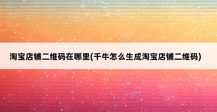 淘宝店铺二维码在哪里(千牛怎么生成淘宝店铺二维码) 