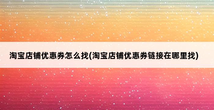 淘宝店铺优惠券怎么找(淘宝店铺优惠券链接在哪里找) 