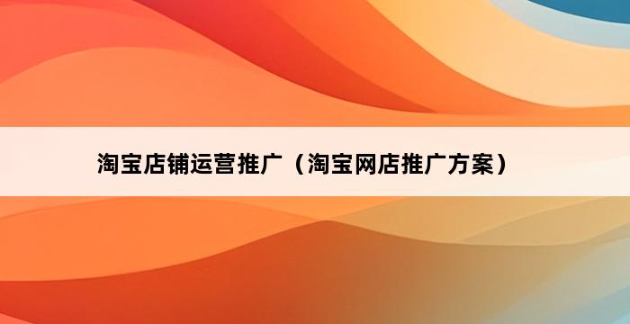 淘宝店铺运营推广（淘宝网店推广方案） 