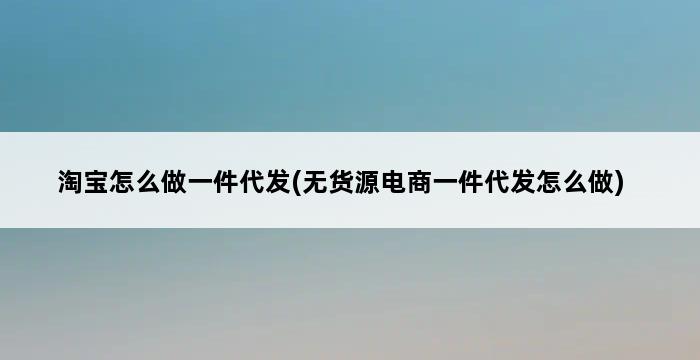 淘宝怎么做一件代发(无货源电商一件代发怎么做) 