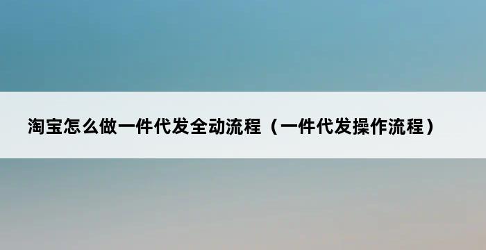 淘宝怎么做一件代发全动流程（一件代发操作流程） 