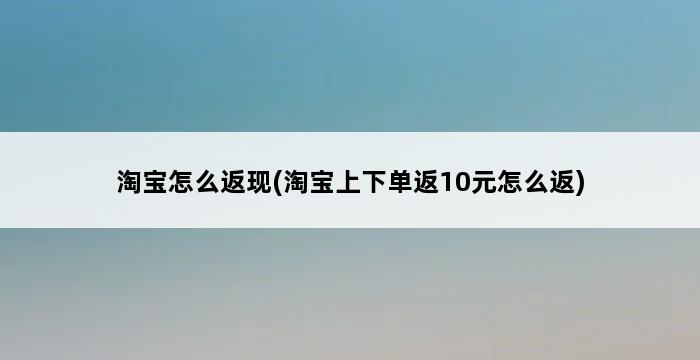 淘宝怎么返现(淘宝上下单返10元怎么返) 