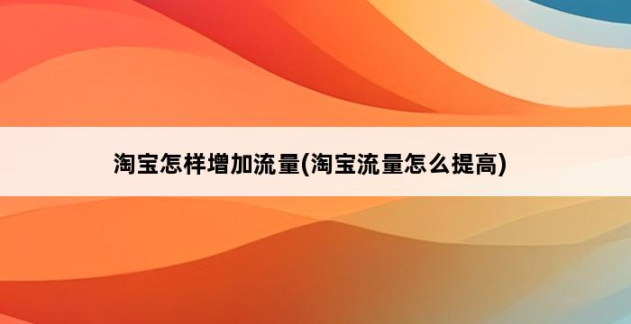 淘宝怎样增加流量(淘宝流量怎么提高) 