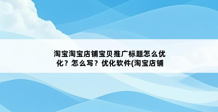 淘宝淘宝店铺宝贝推广标题怎么优化？怎么写？优化软件(淘宝店铺淘宝店铺宝贝推广标题怎么优化？怎么写？优化怎么做) 