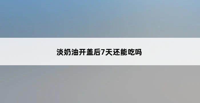 淡奶油开盖后7天还能吃吗 