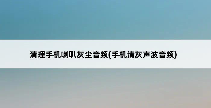 清理手机喇叭灰尘音频(手机清灰声波音频) 