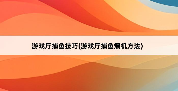 游戏厅捕鱼技巧(游戏厅捕鱼爆机方法) 