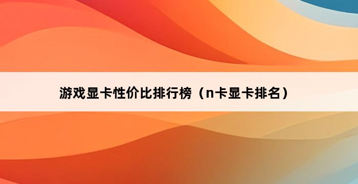 游戏显卡性价比排行榜（n卡显卡排名） 