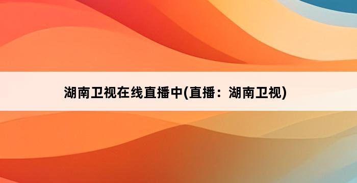 湖南卫视在线直播中(直播：湖南卫视) 