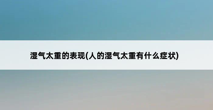 湿气太重的表现(人的湿气太重有什么症状) 