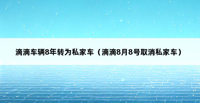 滴滴车辆8年转为私家车（滴滴8月8号取消私家车） 