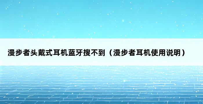 漫步者头戴式耳机蓝牙搜不到（漫步者耳机使用说明） 