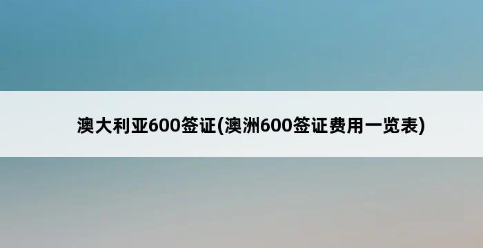 澳大利亚600签证(澳洲600签证费用一览表) 