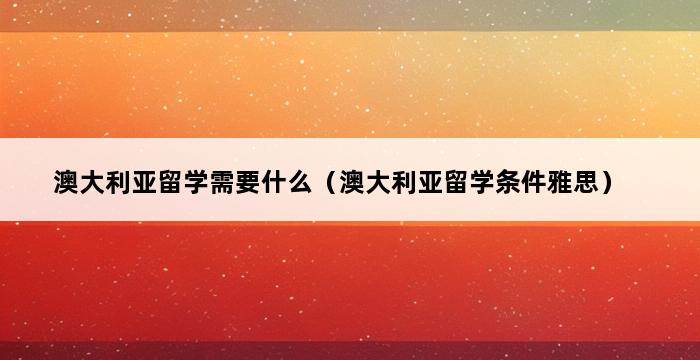 澳大利亚留学需要什么（澳大利亚留学条件雅思） 