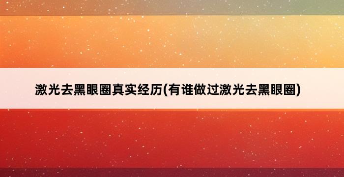 激光去黑眼圈真实经历(有谁做过激光去黑眼圈) 