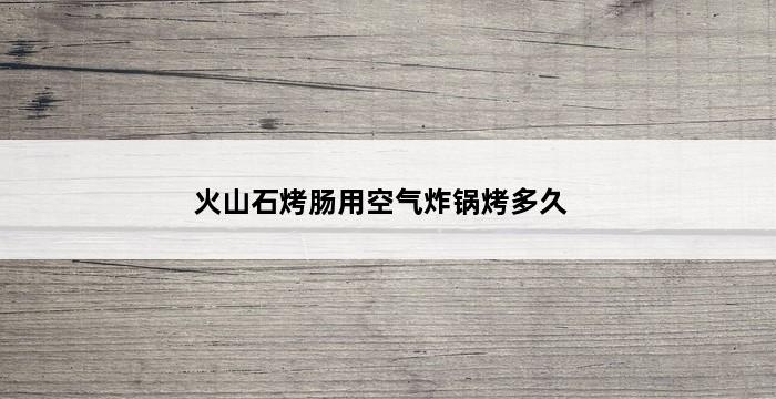 火山石烤肠用空气炸锅烤多久 