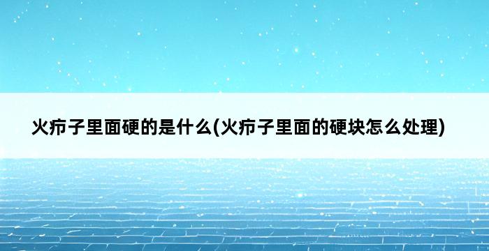 火疖子里面硬的是什么(火疖子里面的硬块怎么处理) 