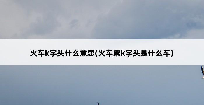 火车k字头什么意思(火车票k字头是什么车) 