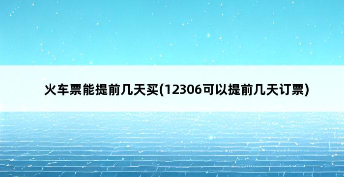 火车票能提前几天买(12306可以提前几天订票) 