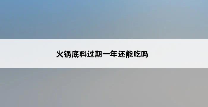 火锅底料过期一年还能吃吗 