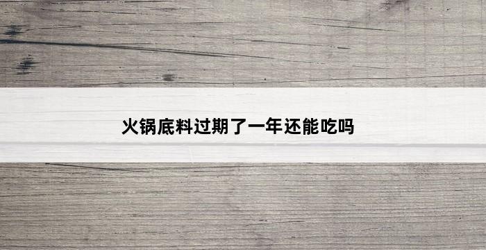 火锅底料过期了一年还能吃吗 