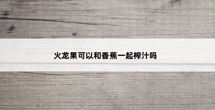 火龙果可以和香蕉一起榨汁吗 