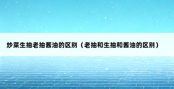 炒菜生抽老抽酱油的区别（老抽和生抽和酱油的区别） 