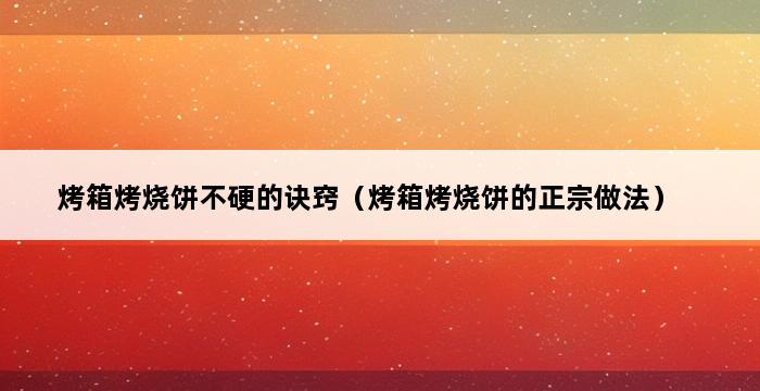 烤箱烤烧饼不硬的诀窍（烤箱烤烧饼的正宗做法） 