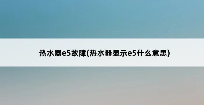 热水器e5故障(热水器显示e5什么意思) 