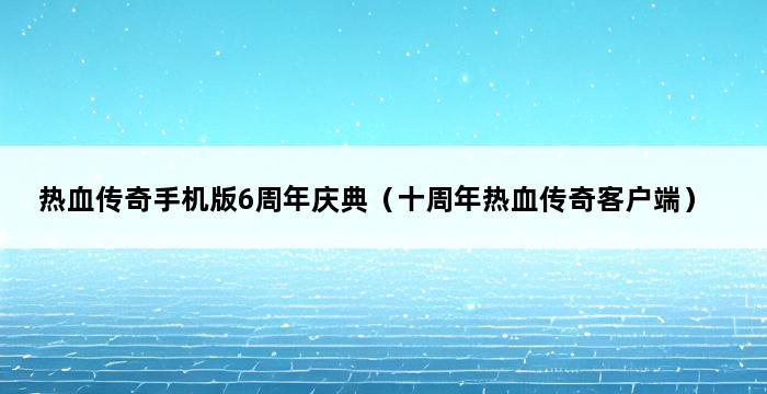 热血传奇手机版6周年庆典（十周年热血传奇客户端） 