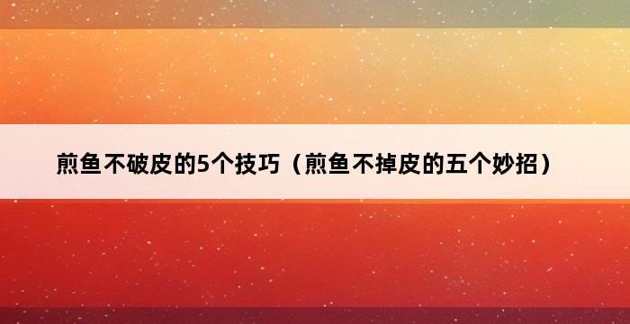 煎鱼不破皮的5个技巧（煎鱼不掉皮的五个妙招） 