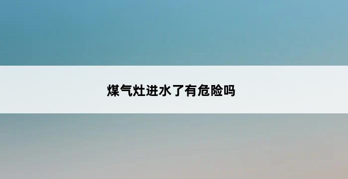 煤气灶进水了有危险吗 