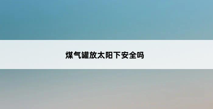 煤气罐放太阳下安全吗 