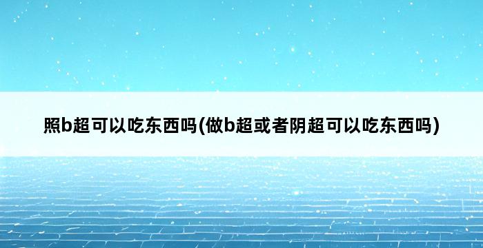 照b超可以吃东西吗(做b超或者阴超可以吃东西吗) 