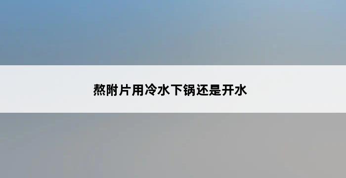 熬附片用冷水下锅还是开水 