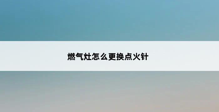 燃气灶怎么更换点火针 