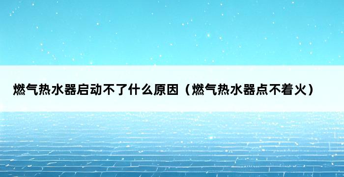 燃气热水器启动不了什么原因（燃气热水器点不着火） 