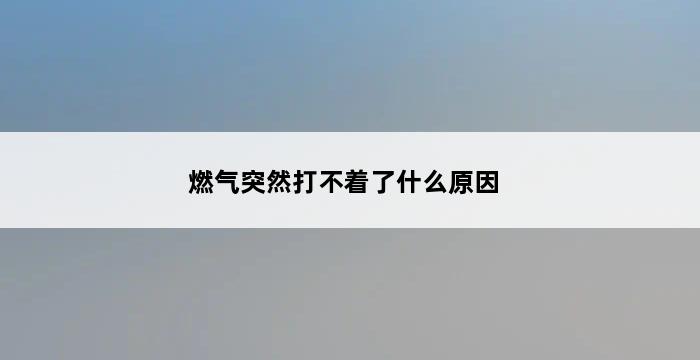 燃气突然打不着了什么原因 